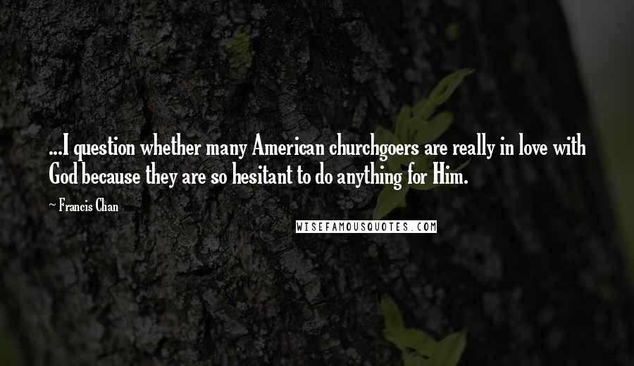 Francis Chan Quotes: ...I question whether many American churchgoers are really in love with God because they are so hesitant to do anything for Him.