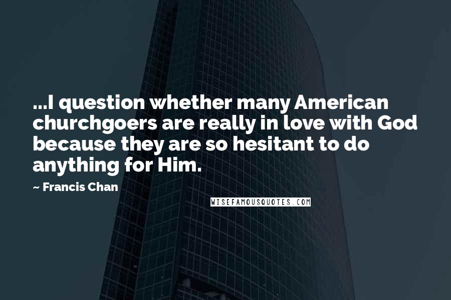 Francis Chan Quotes: ...I question whether many American churchgoers are really in love with God because they are so hesitant to do anything for Him.