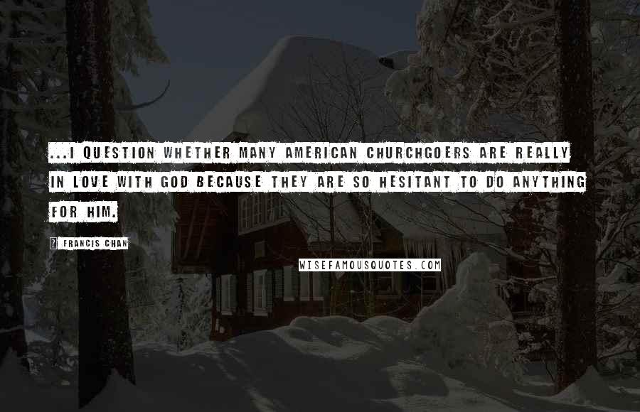 Francis Chan Quotes: ...I question whether many American churchgoers are really in love with God because they are so hesitant to do anything for Him.