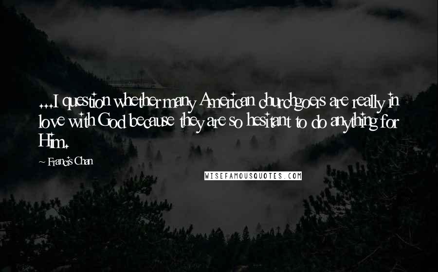 Francis Chan Quotes: ...I question whether many American churchgoers are really in love with God because they are so hesitant to do anything for Him.
