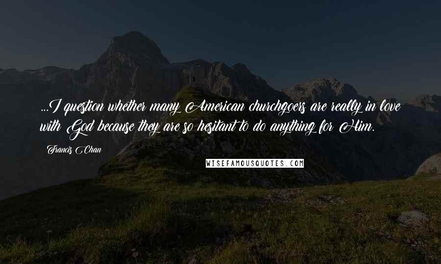 Francis Chan Quotes: ...I question whether many American churchgoers are really in love with God because they are so hesitant to do anything for Him.