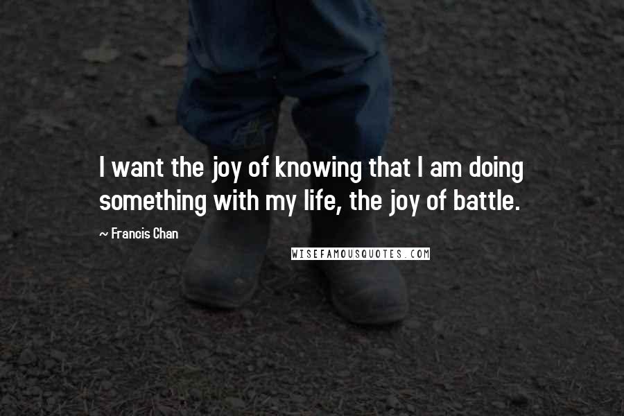 Francis Chan Quotes: I want the joy of knowing that I am doing something with my life, the joy of battle.