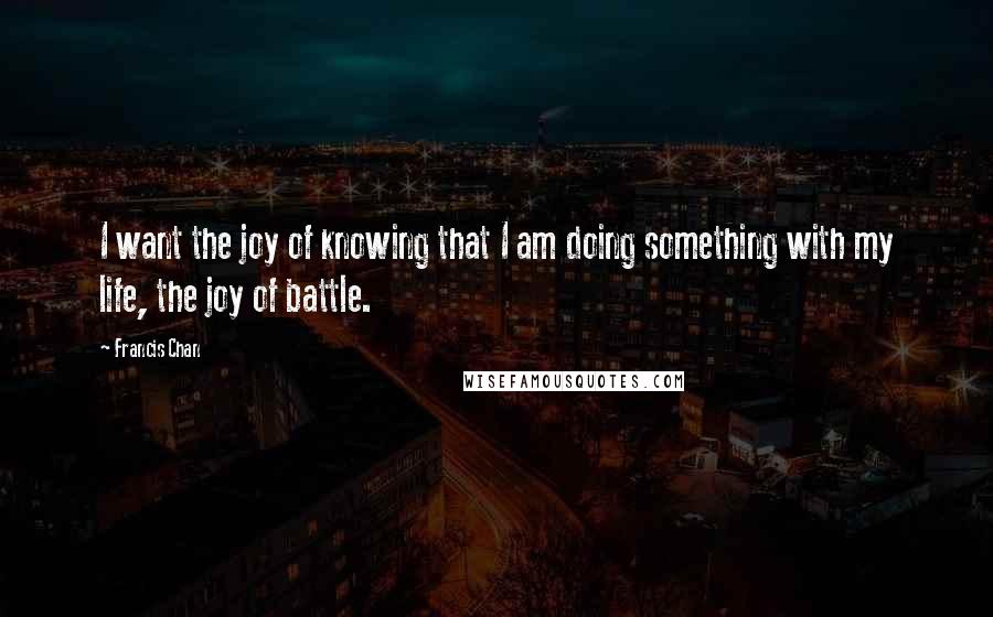 Francis Chan Quotes: I want the joy of knowing that I am doing something with my life, the joy of battle.