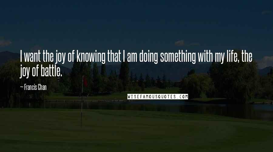 Francis Chan Quotes: I want the joy of knowing that I am doing something with my life, the joy of battle.