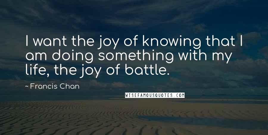 Francis Chan Quotes: I want the joy of knowing that I am doing something with my life, the joy of battle.