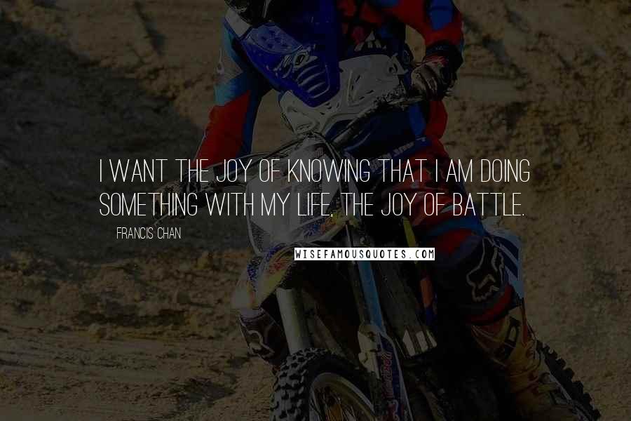 Francis Chan Quotes: I want the joy of knowing that I am doing something with my life, the joy of battle.