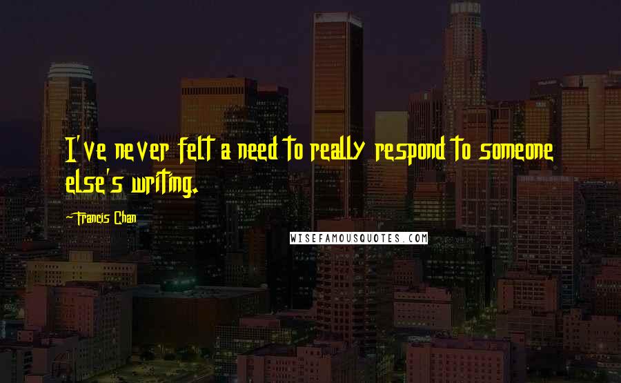 Francis Chan Quotes: I've never felt a need to really respond to someone else's writing.