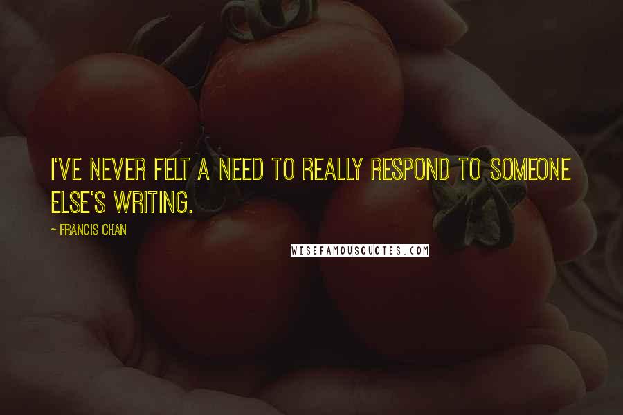 Francis Chan Quotes: I've never felt a need to really respond to someone else's writing.