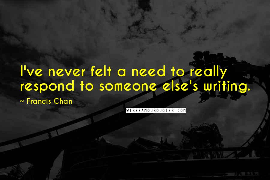 Francis Chan Quotes: I've never felt a need to really respond to someone else's writing.