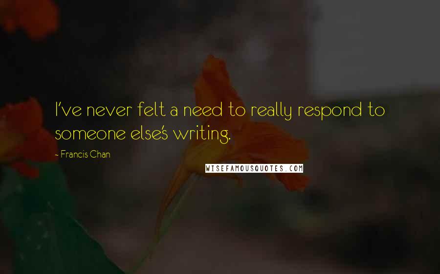 Francis Chan Quotes: I've never felt a need to really respond to someone else's writing.