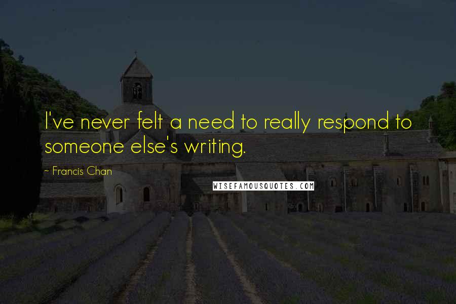Francis Chan Quotes: I've never felt a need to really respond to someone else's writing.