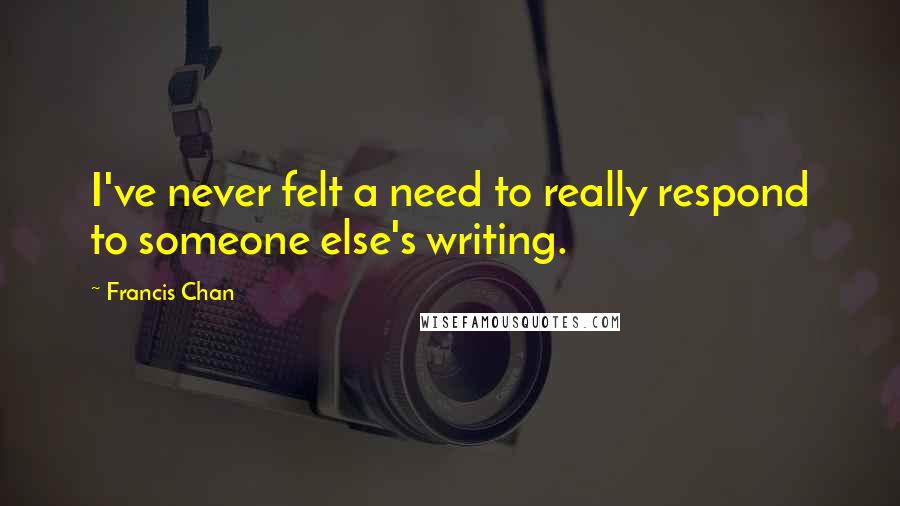 Francis Chan Quotes: I've never felt a need to really respond to someone else's writing.