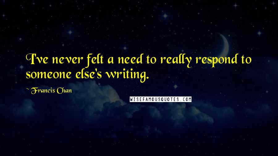 Francis Chan Quotes: I've never felt a need to really respond to someone else's writing.