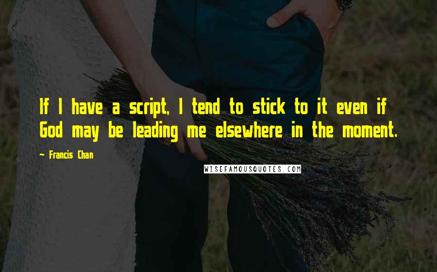 Francis Chan Quotes: If I have a script, I tend to stick to it even if God may be leading me elsewhere in the moment.