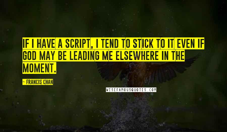 Francis Chan Quotes: If I have a script, I tend to stick to it even if God may be leading me elsewhere in the moment.