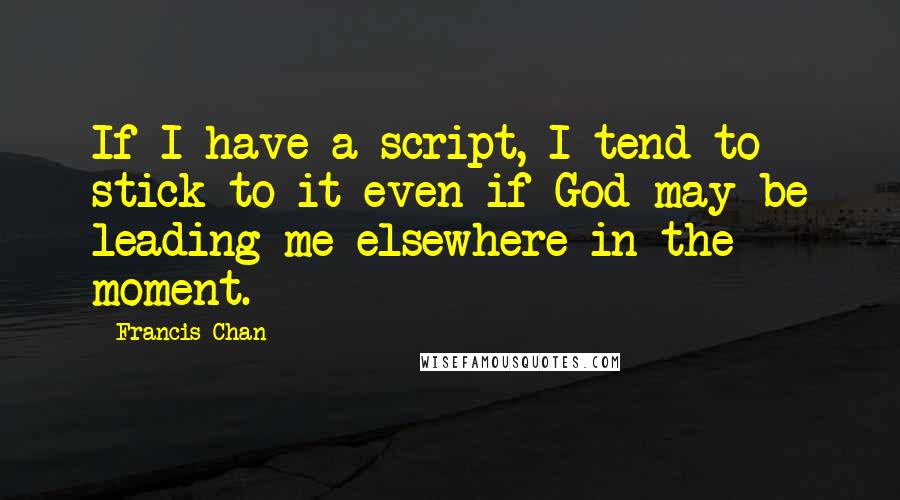 Francis Chan Quotes: If I have a script, I tend to stick to it even if God may be leading me elsewhere in the moment.