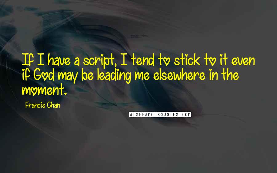 Francis Chan Quotes: If I have a script, I tend to stick to it even if God may be leading me elsewhere in the moment.