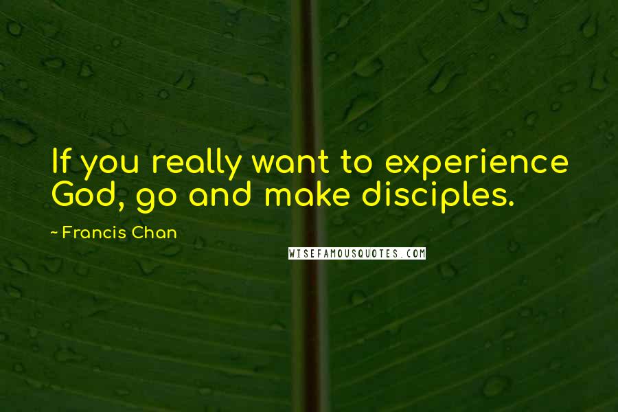Francis Chan Quotes: If you really want to experience God, go and make disciples.
