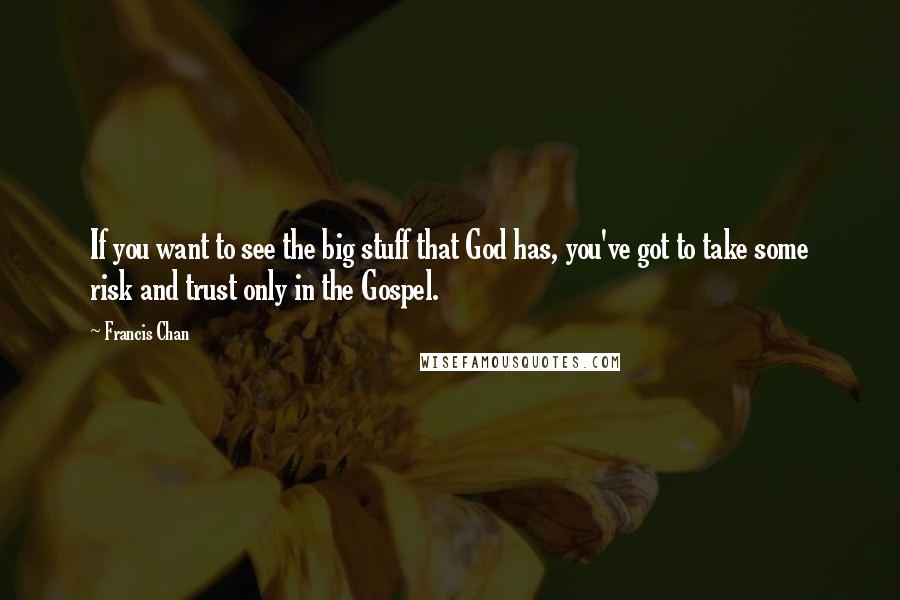 Francis Chan Quotes: If you want to see the big stuff that God has, you've got to take some risk and trust only in the Gospel.