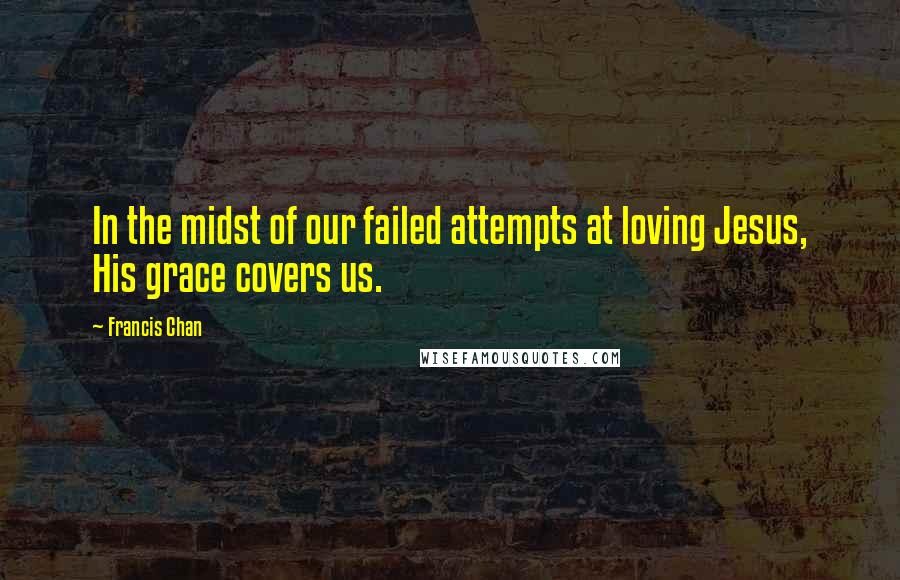 Francis Chan Quotes: In the midst of our failed attempts at loving Jesus, His grace covers us.