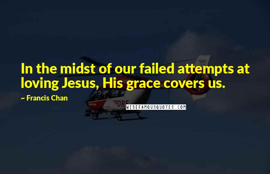 Francis Chan Quotes: In the midst of our failed attempts at loving Jesus, His grace covers us.
