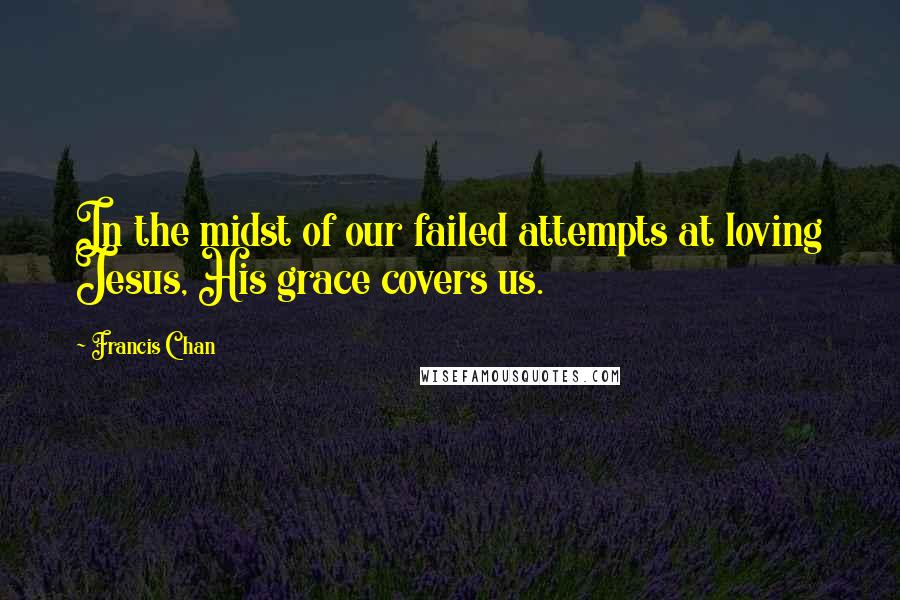 Francis Chan Quotes: In the midst of our failed attempts at loving Jesus, His grace covers us.