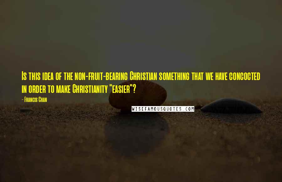 Francis Chan Quotes: Is this idea of the non-fruit-bearing Christian something that we have concocted in order to make Christianity "easier"?
