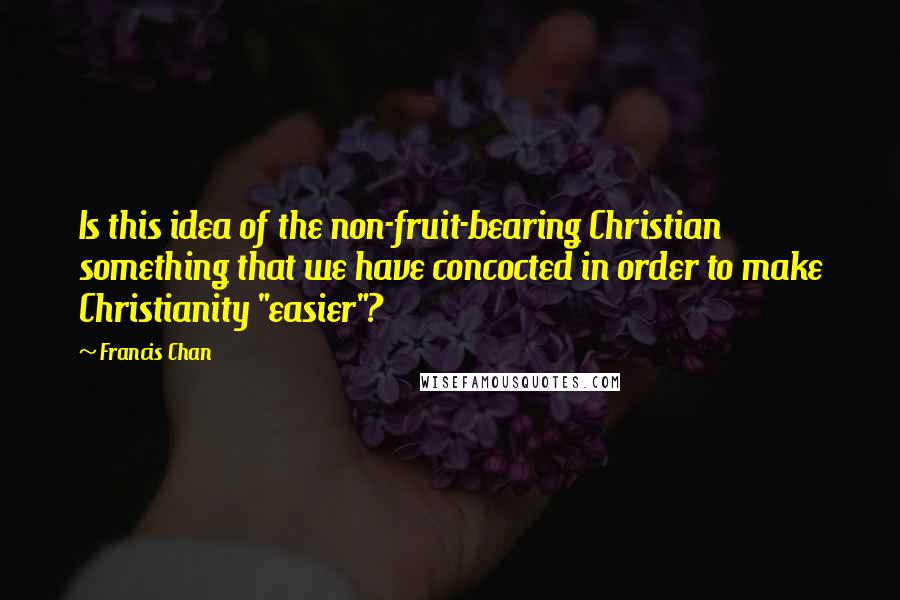Francis Chan Quotes: Is this idea of the non-fruit-bearing Christian something that we have concocted in order to make Christianity "easier"?