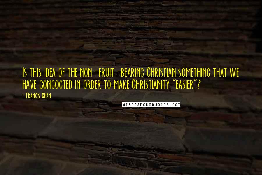 Francis Chan Quotes: Is this idea of the non-fruit-bearing Christian something that we have concocted in order to make Christianity "easier"?