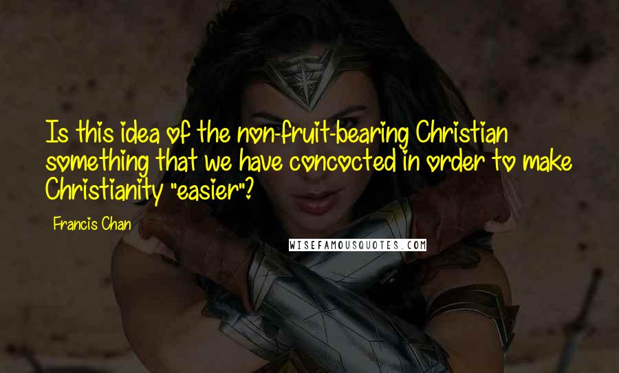 Francis Chan Quotes: Is this idea of the non-fruit-bearing Christian something that we have concocted in order to make Christianity "easier"?