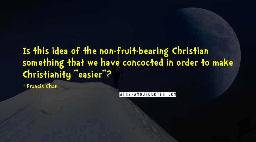 Francis Chan Quotes: Is this idea of the non-fruit-bearing Christian something that we have concocted in order to make Christianity "easier"?