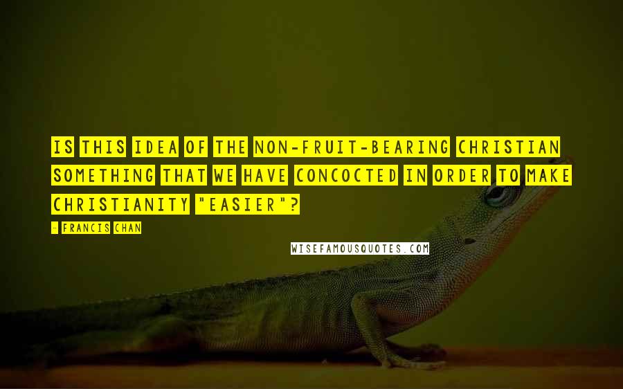 Francis Chan Quotes: Is this idea of the non-fruit-bearing Christian something that we have concocted in order to make Christianity "easier"?