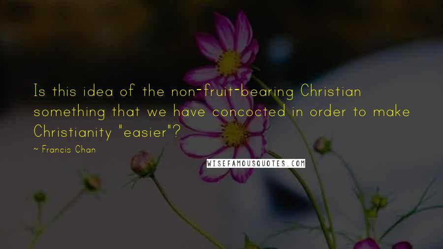 Francis Chan Quotes: Is this idea of the non-fruit-bearing Christian something that we have concocted in order to make Christianity "easier"?