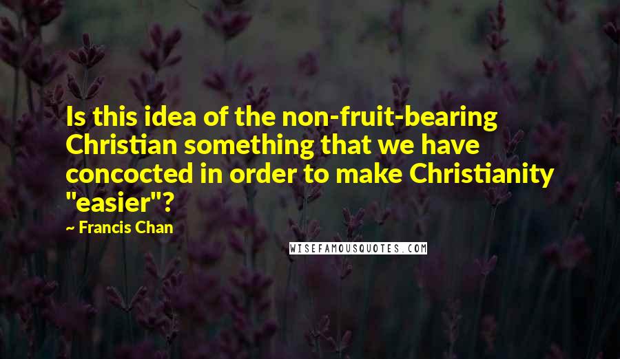 Francis Chan Quotes: Is this idea of the non-fruit-bearing Christian something that we have concocted in order to make Christianity "easier"?