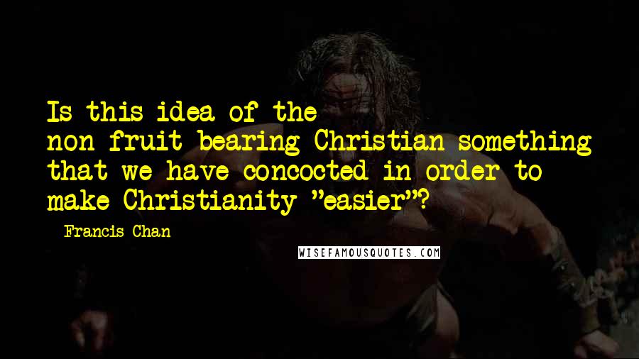 Francis Chan Quotes: Is this idea of the non-fruit-bearing Christian something that we have concocted in order to make Christianity "easier"?