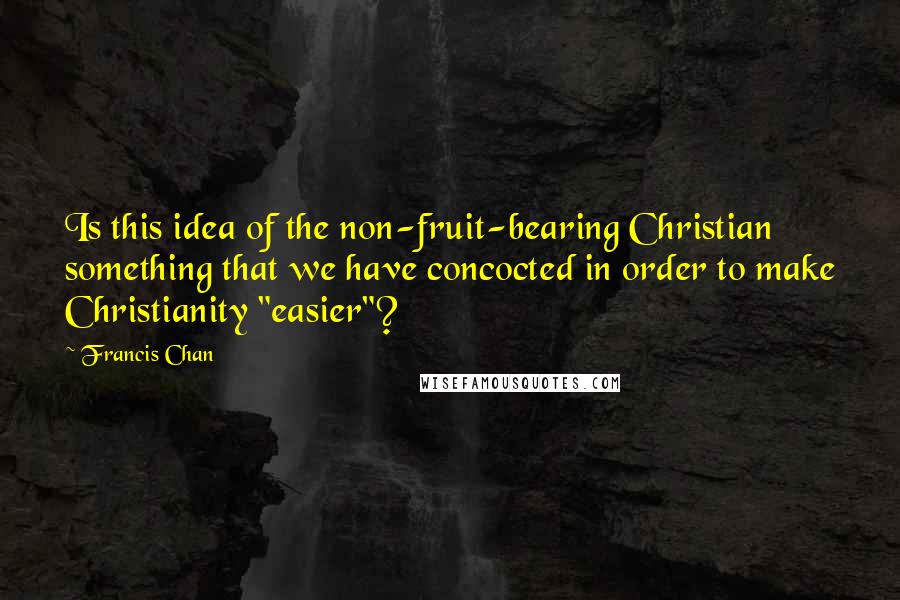 Francis Chan Quotes: Is this idea of the non-fruit-bearing Christian something that we have concocted in order to make Christianity "easier"?
