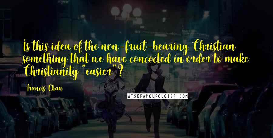 Francis Chan Quotes: Is this idea of the non-fruit-bearing Christian something that we have concocted in order to make Christianity "easier"?