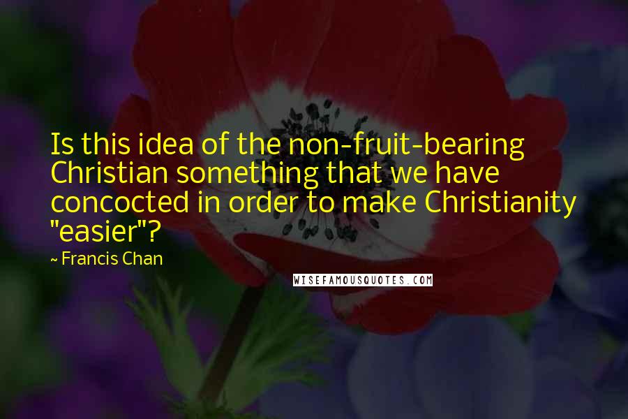 Francis Chan Quotes: Is this idea of the non-fruit-bearing Christian something that we have concocted in order to make Christianity "easier"?