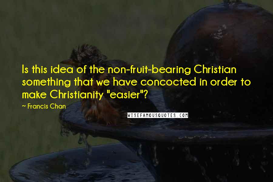 Francis Chan Quotes: Is this idea of the non-fruit-bearing Christian something that we have concocted in order to make Christianity "easier"?