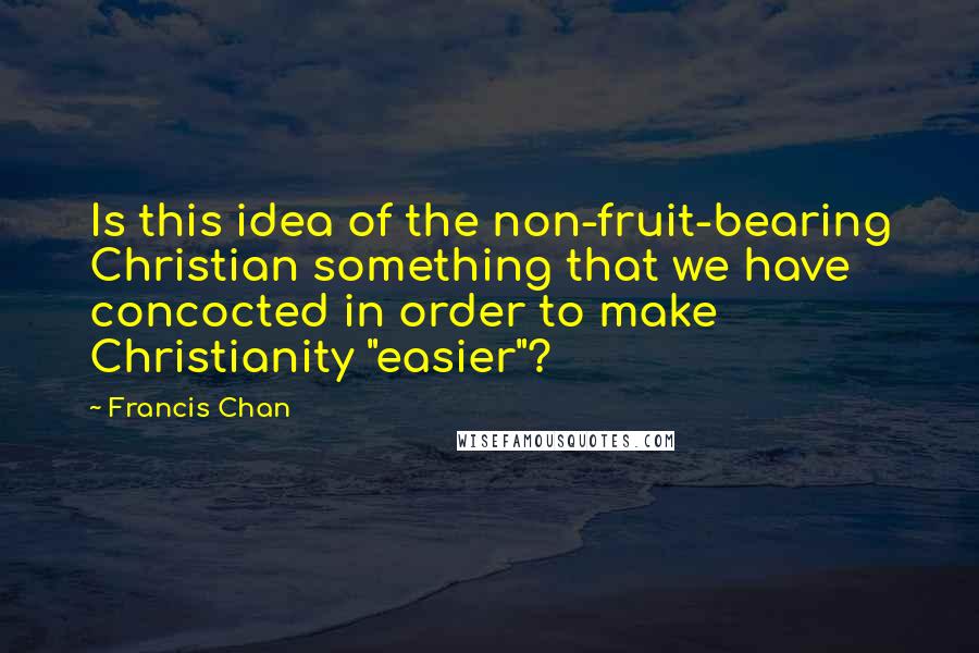 Francis Chan Quotes: Is this idea of the non-fruit-bearing Christian something that we have concocted in order to make Christianity "easier"?