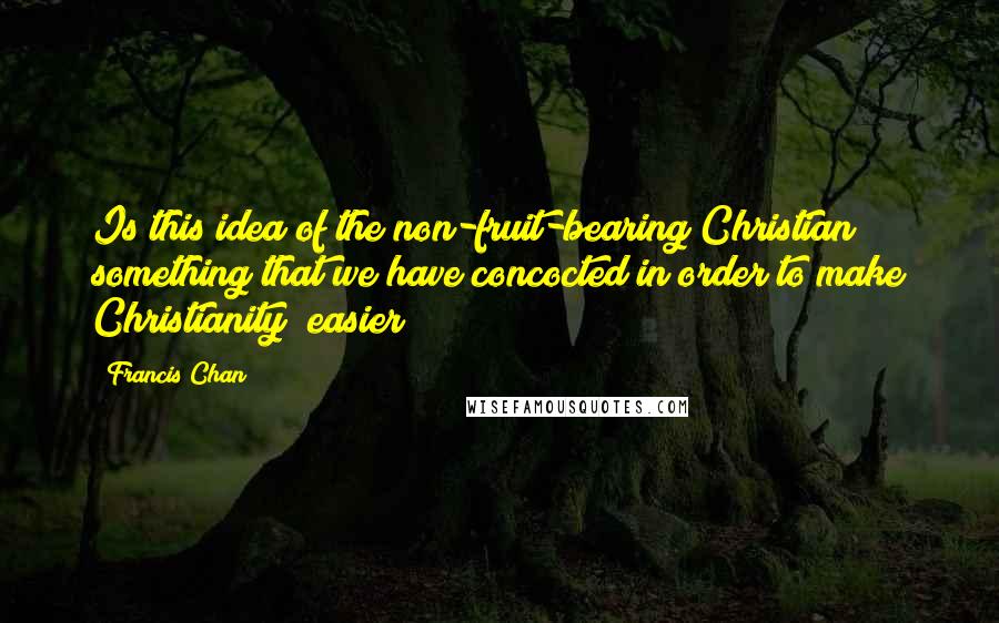 Francis Chan Quotes: Is this idea of the non-fruit-bearing Christian something that we have concocted in order to make Christianity "easier"?