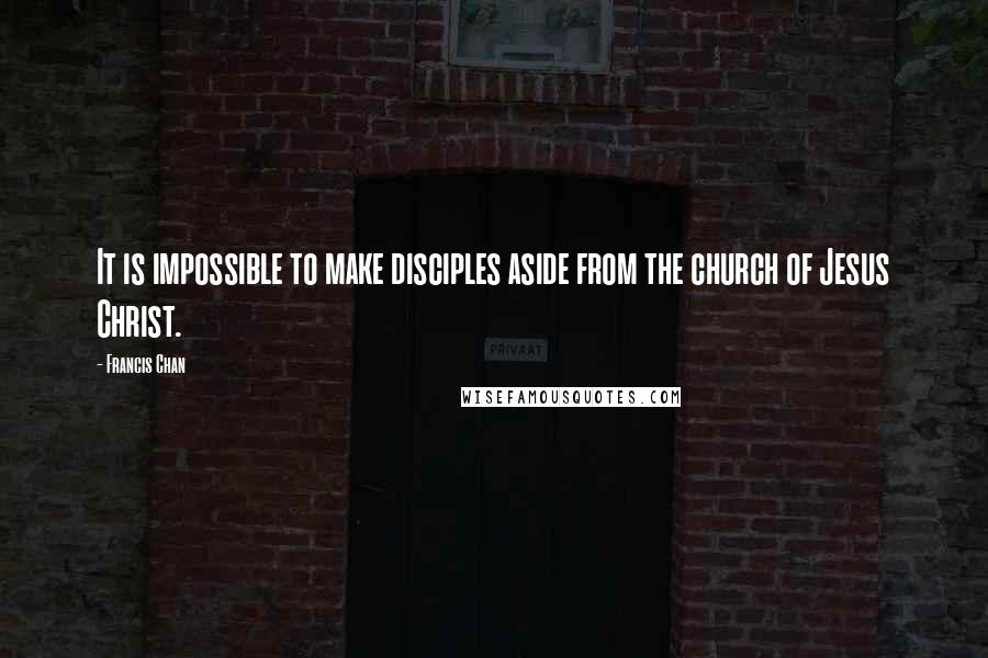 Francis Chan Quotes: It is impossible to make disciples aside from the church of Jesus Christ.