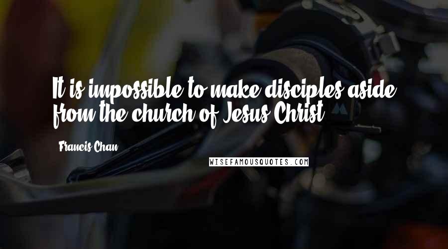 Francis Chan Quotes: It is impossible to make disciples aside from the church of Jesus Christ.
