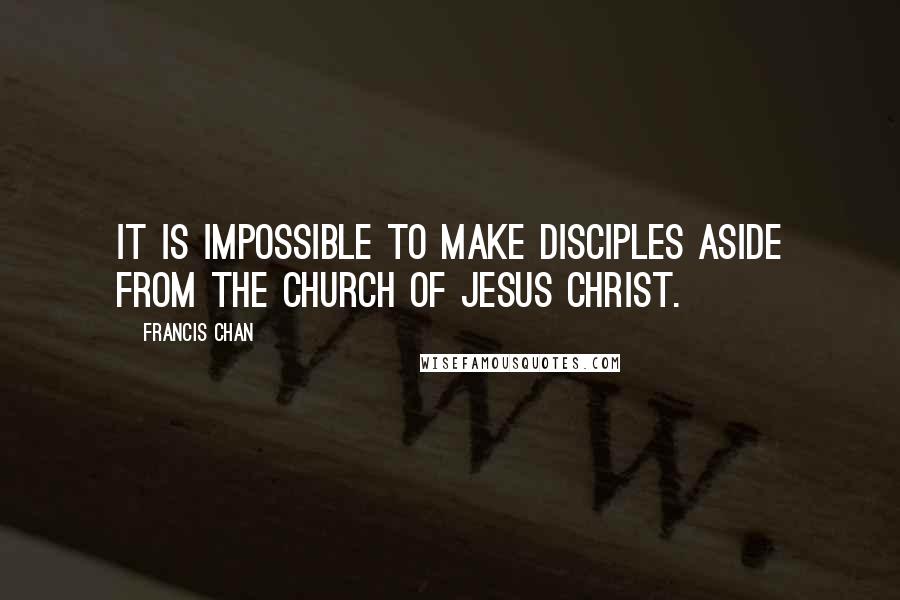 Francis Chan Quotes: It is impossible to make disciples aside from the church of Jesus Christ.
