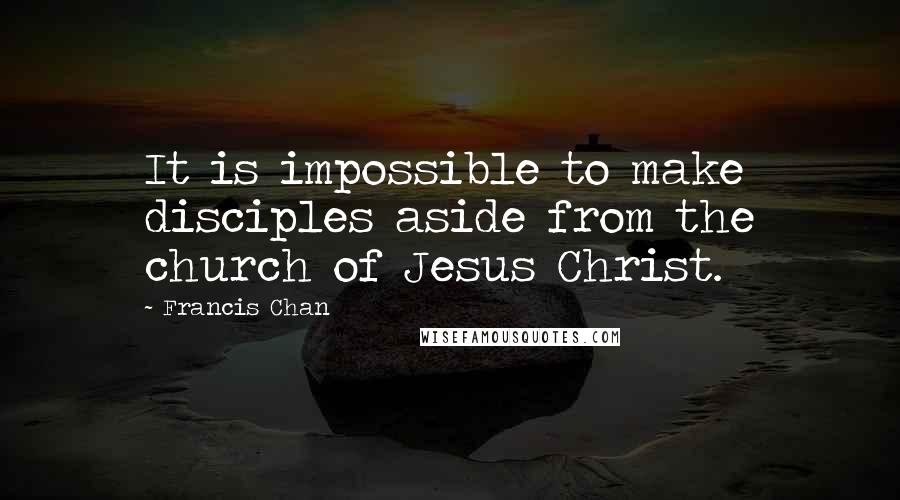 Francis Chan Quotes: It is impossible to make disciples aside from the church of Jesus Christ.