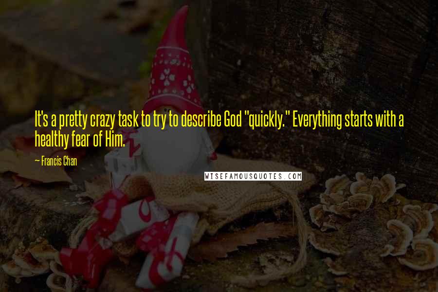 Francis Chan Quotes: It's a pretty crazy task to try to describe God "quickly." Everything starts with a healthy fear of Him.
