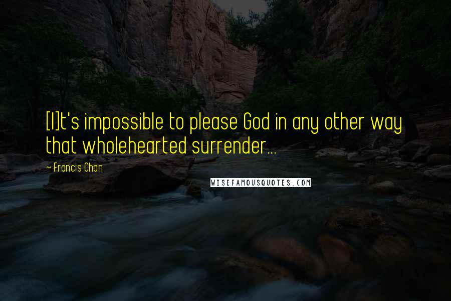 Francis Chan Quotes: [I]t's impossible to please God in any other way that wholehearted surrender...