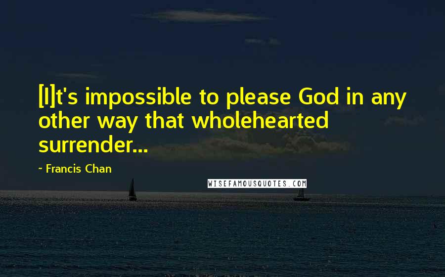 Francis Chan Quotes: [I]t's impossible to please God in any other way that wholehearted surrender...