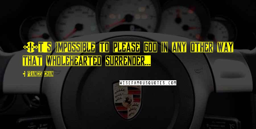 Francis Chan Quotes: [I]t's impossible to please God in any other way that wholehearted surrender...