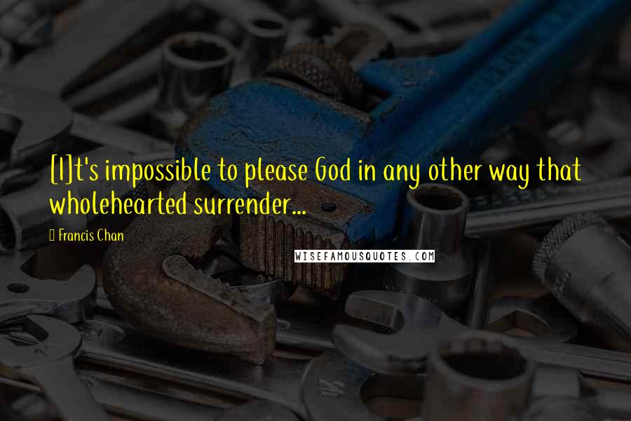 Francis Chan Quotes: [I]t's impossible to please God in any other way that wholehearted surrender...